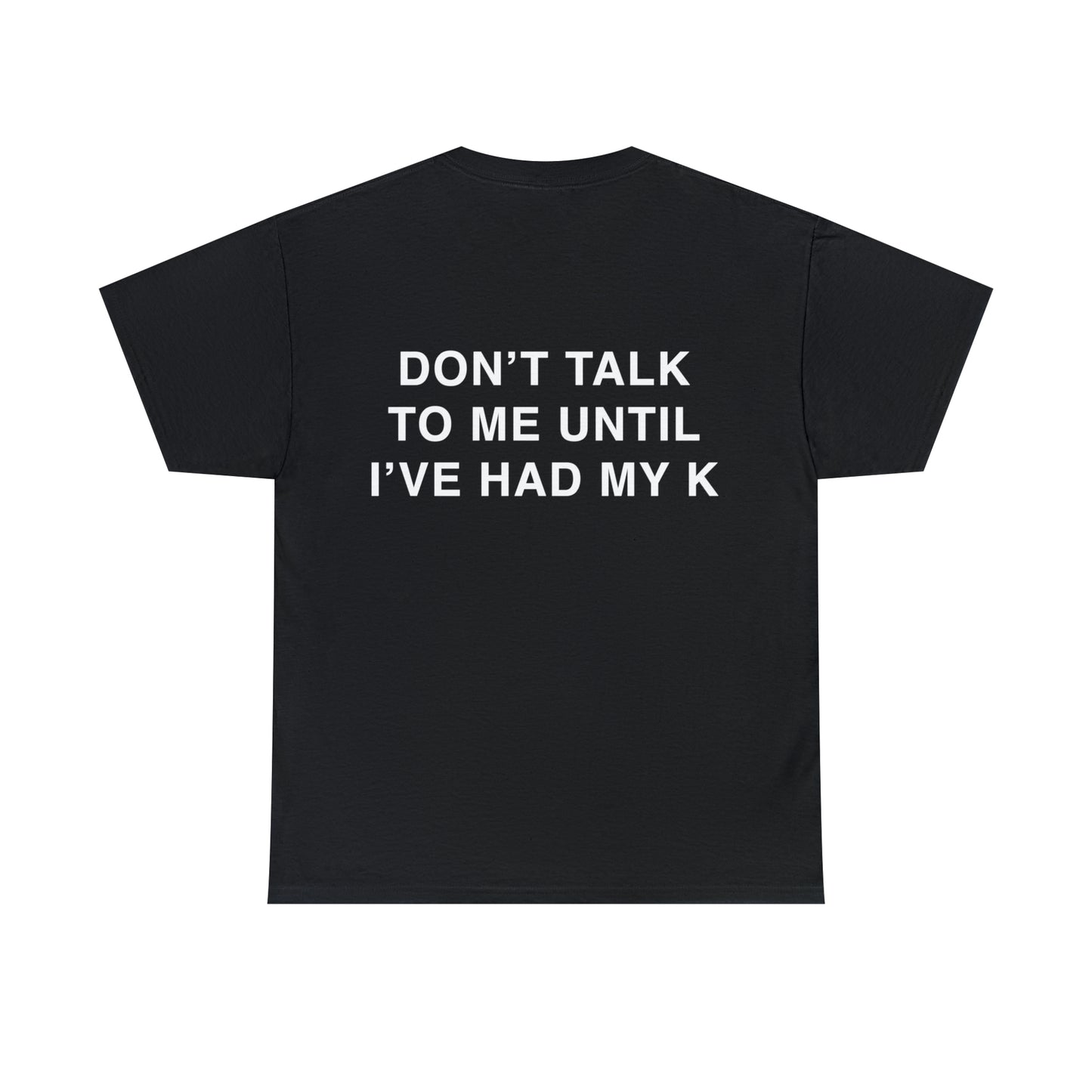 T-Shirt: "DON'T TALK TO ME UNTIL I'VE HAD MY K"